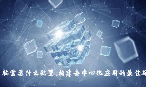 Web3电脑需要什么配置：构建去中心化应用的最佳硬件选择
