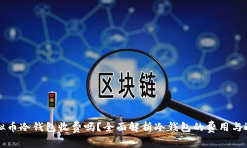 虚拟币冷钱包收费吗？全面解析冷钱包的费用与选择