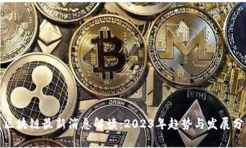 : 区块链最新消息解读：2023年趋势与发展分析