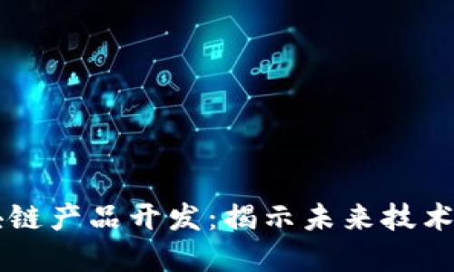 西城最新区块链产品开发：揭示未来技术的商机与挑战