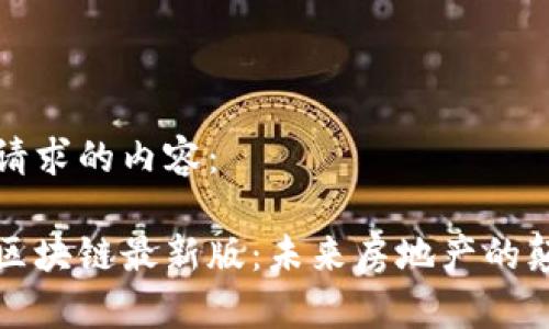 以下是您请求的内容：

地产世家区块链最新版：未来房地产的颠覆性技术