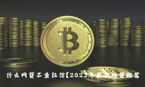 什么网贷不查征信？2023年最新网贷推荐